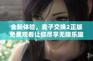 全新体验，麦子交换2正版免费观看让你尽享无限乐趣与精彩内容