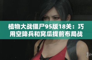 植物大战僵尸95版18关：巧用空降兵和窝瓜提前布局战术揭秘