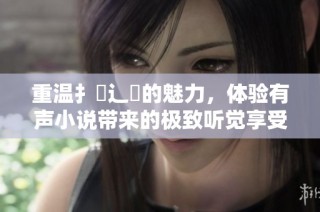 重温扌喿辶畐的魅力，体验有声小说带来的极致听觉享受