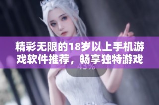 精彩无限的18岁以上手机游戏软件推荐，畅享独特游戏体验