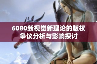 6080新视觉新理论的版权争议分析与影响探讨