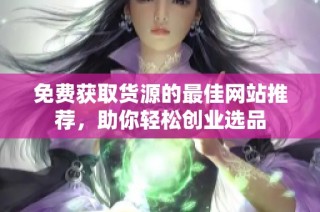 免费获取货源的最佳网站推荐，助你轻松创业选品