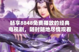 畅享8848免费播放的经典电视剧，随时随地尽情观看精彩内容
