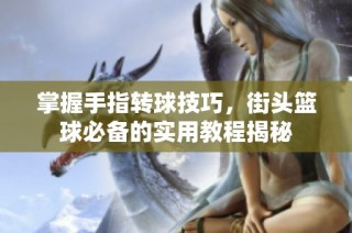 掌握手指转球技巧，街头篮球必备的实用教程揭秘