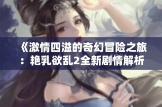 《激情四溢的奇幻冒险之旅：艳乳欲乱2全新剧情解析》