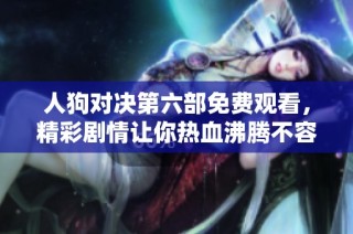人狗对决第六部免费观看，精彩剧情让你热血沸腾不容错过
