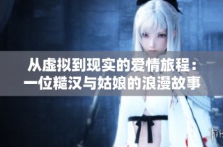 从虚拟到现实的爱情旅程：一位糙汉与姑娘的浪漫故事