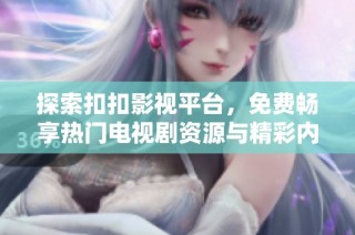 探索扣扣影视平台，免费畅享热门电视剧资源与精彩内容