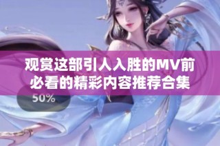 观赏这部引人入胜的MV前必看的精彩内容推荐合集