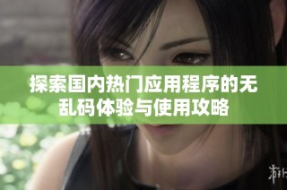 探索国内热门应用程序的无乱码体验与使用攻略