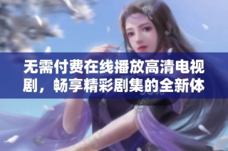 无需付费在线播放高清电视剧，畅享精彩剧集的全新体验