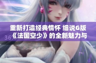 重新打造经典情怀 细说G版《法国空少》的全新魅力与故事