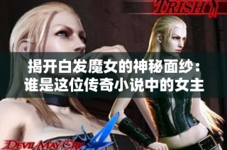 揭开白发魔女的神秘面纱：谁是这位传奇小说中的女主角