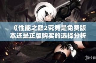 《性能之巅2究竟是免费版本还是正版购买的选择分析》