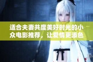 适合夫妻共度美好时光的小众电影推荐，让爱情更添色彩