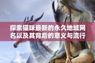 探索猫咪最新的永久地域网名以及其背后的意义与流行趋势