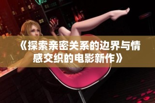 《探索亲密关系的边界与情感交织的电影新作》