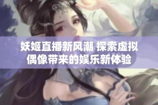 妖姬直播新风潮 探索虚拟偶像带来的娱乐新体验