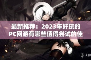最新推荐：2023年好玩的PC网游有哪些值得尝试的佳作