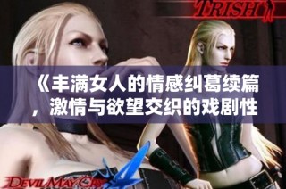 《丰满女人的情感纠葛续篇，激情与欲望交织的戏剧性故事》