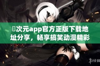 囧次元app官方正版下载地址分享，畅享搞笑动漫精彩内容