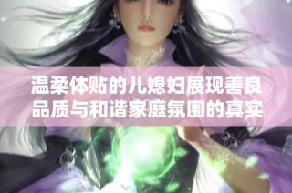 温柔体贴的儿媳妇展现善良品质与和谐家庭氛围的真实写照