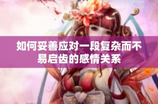 如何妥善应对一段复杂而不易启齿的感情关系