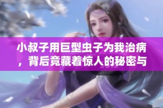 小叔子用巨型虫子为我治病，背后竟藏着惊人的秘密与隐情