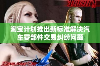 淘宝计划推出新标准解决汽车零部件交易纠纷问题