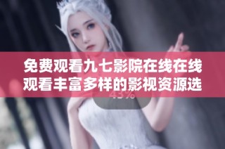 免费观看九七影院在线在线观看丰富多样的影视资源选择