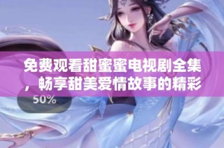 免费观看甜蜜蜜电视剧全集，畅享甜美爱情故事的精彩旅程