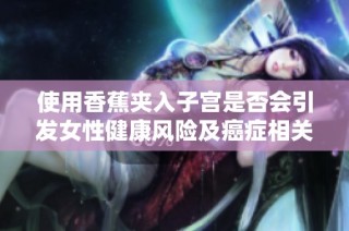 使用香蕉夹入子宫是否会引发女性健康风险及癌症相关问题解析