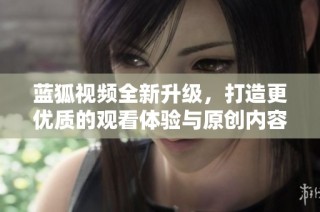 蓝狐视频全新升级，打造更优质的观看体验与原创内容