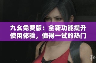 九幺免费版：全新功能提升使用体验，值得一试的热门应用