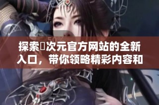 探索囧次元官方网站的全新入口，带你领略精彩内容和独特体验