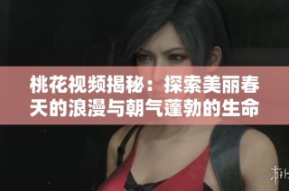 桃花视频揭秘：探索美丽春天的浪漫与朝气蓬勃的生命力