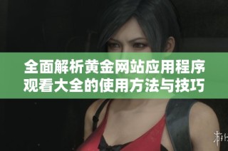 全面解析黄金网站应用程序观看大全的使用方法与技巧