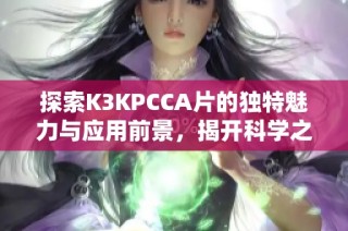 探索K3KPCCA片的独特魅力与应用前景，揭开科学之美的神秘面纱