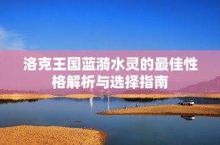 洛克王国蓝漪水灵的最佳性格解析与选择指南