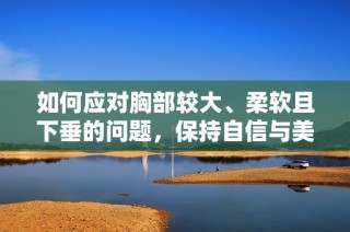 如何应对胸部较大、柔软且下垂的问题，保持自信与美丽？