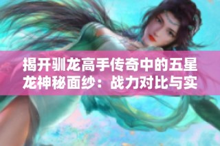 揭开驯龙高手传奇中的五星龙神秘面纱：战力对比与实力深度分析
