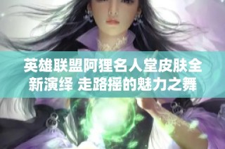 英雄联盟阿狸名人堂皮肤全新演绎 走路摇的魅力之舞令人心醉
