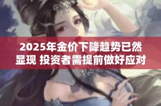2025年金价下降趋势已然显现 投资者需提前做好应对准备