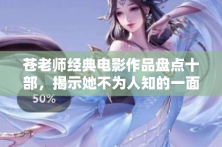 苍老师经典电影作品盘点十部，揭示她不为人知的一面