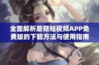 全面解析蘑菇短视频APP免费版的下载方法与使用指南