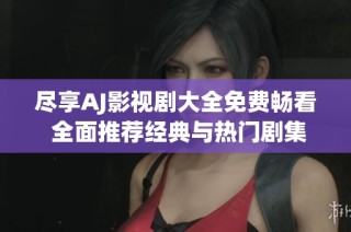 尽享AJ影视剧大全免费畅看 全面推荐经典与热门剧集