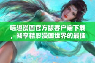 喵趣漫画官方版客户端下载，畅享精彩漫画世界的最佳选择
