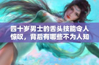 四十岁男士的舌头技能令人惊叹，背后有哪些不为人知的故事