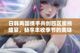 日韩两国携手共创四区蜜桃盛宴，畅享丰收季节的美味体验