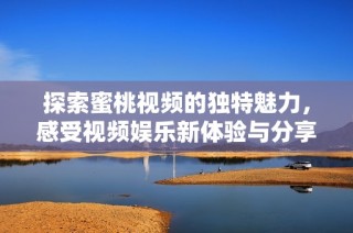 探索蜜桃视频的独特魅力，感受视频娱乐新体验与分享乐趣